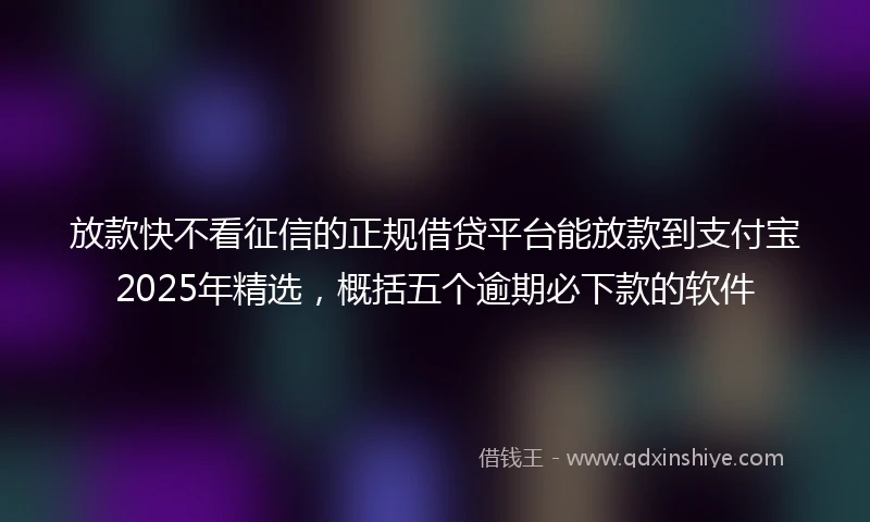 放款快不看征信的正规借贷平台能放款到支付宝2025年精选，概括五个逾期必下款的软件