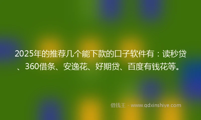 2025年的推荐几个能下款的口子软件有：读秒贷、360借条、安逸花、好期贷、百度有钱花等。