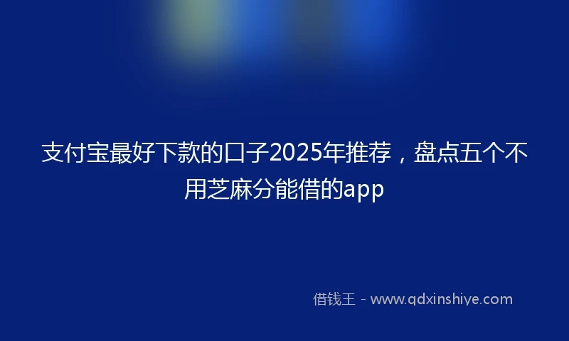 支付宝最好下款的口子2025年推荐，盘点五个不用芝麻分能借的app