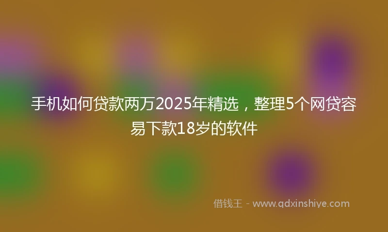 手机如何贷款两万2025年精选，整理5个网贷容易下款18岁的软件