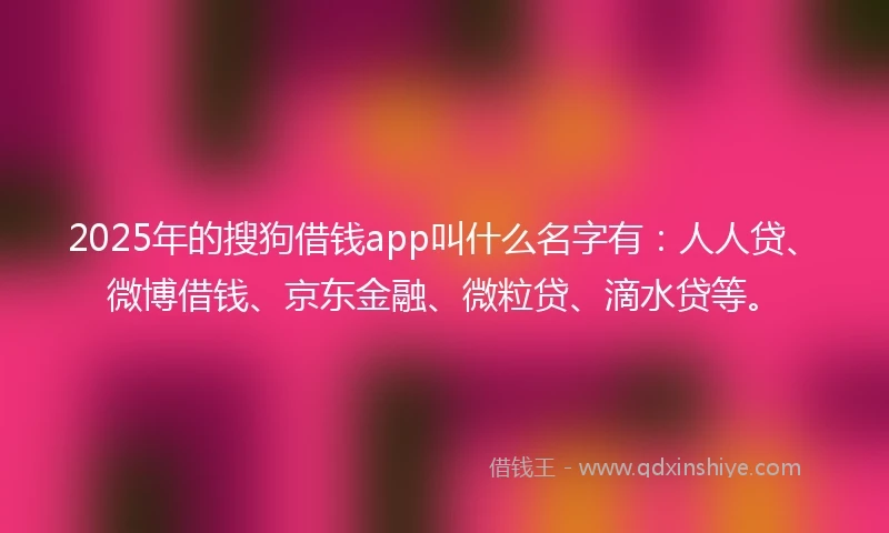 2025年的搜狗借钱app叫什么名字有：人人贷、微博借钱、京东金融、微粒贷、滴水贷等。
