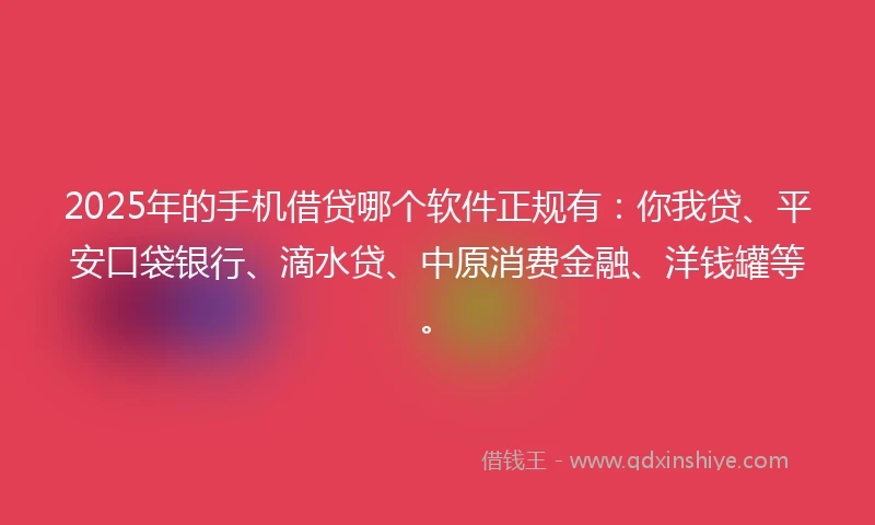 2025年的手机借贷哪个软件正规有：你我贷、平安口袋银行、滴水贷、中原消费金融、洋钱罐等。