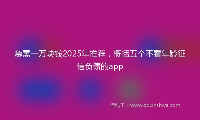急需一万块钱2025年推荐，概括五个不看年龄征信负债的app
