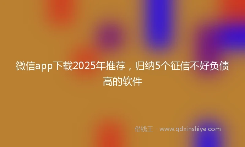 微信app下载2025年推荐，归纳5个征信不好负债高的软件