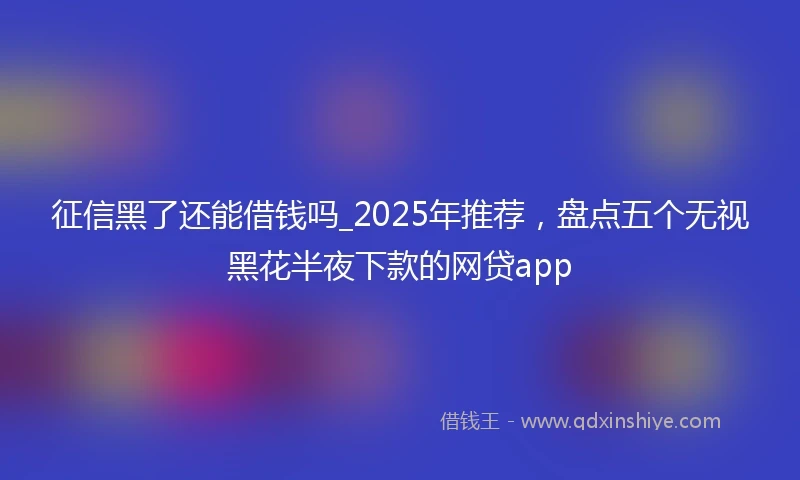 征信黑了还能借钱吗_2025年推荐，盘点五个无视黑花半夜下款的网贷app