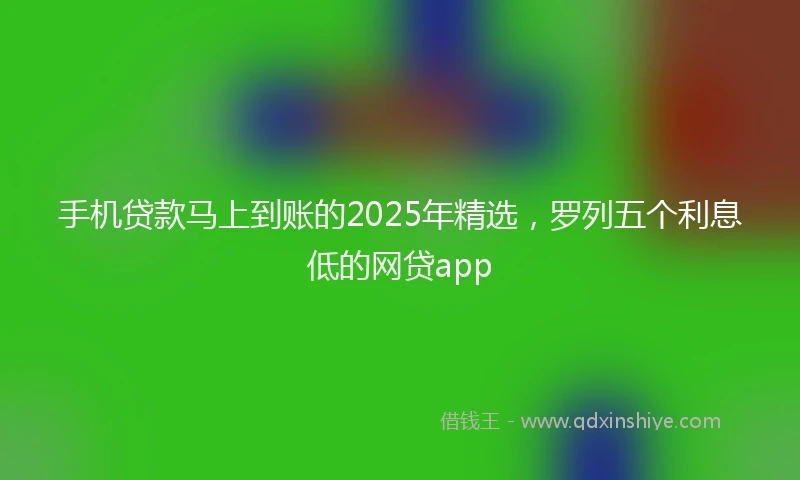 手机贷款马上到账的2025年精选，罗列五个利息低的网贷app