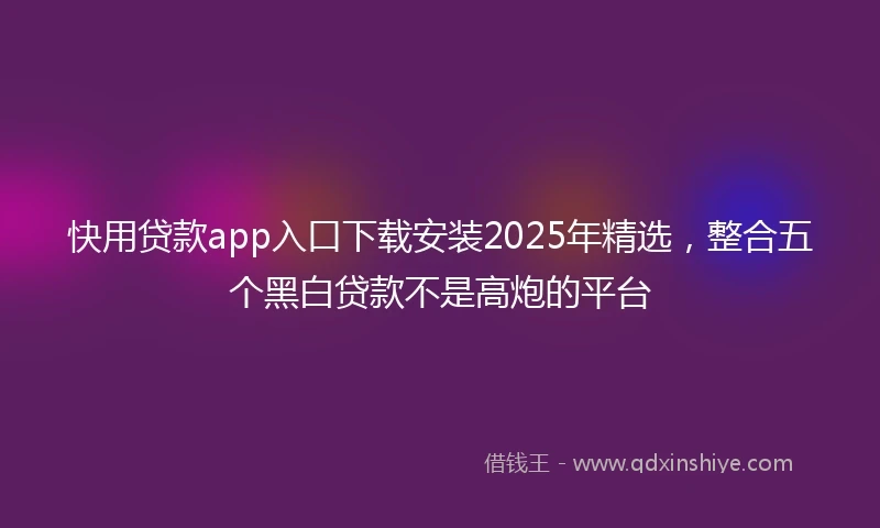 快用贷款app入口下载安装2025年精选，整合五个黑白贷款不是高炮的平台