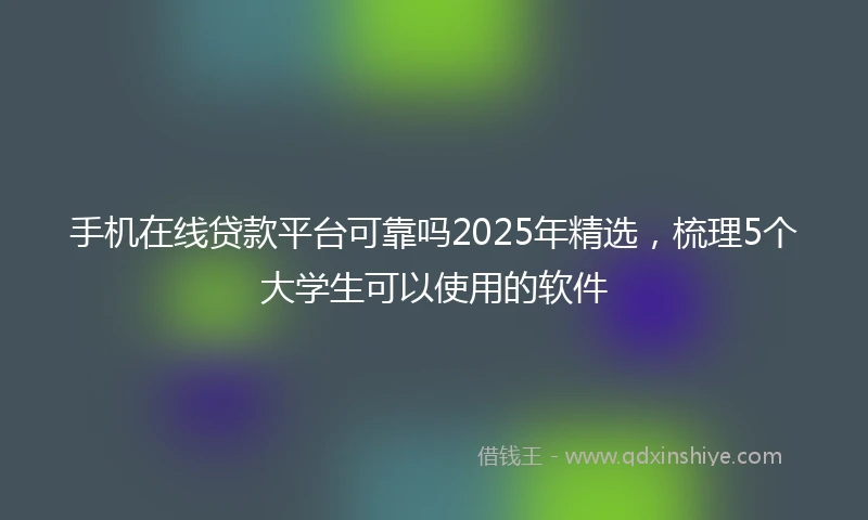 手机在线贷款平台可靠吗2025年精选，梳理5个大学生可以使用的软件