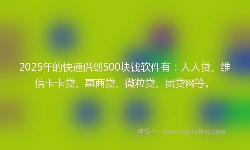 2025年的快速借到500块钱软件有：人人贷、维信卡卡贷、惠商贷、微粒贷、团贷网等。