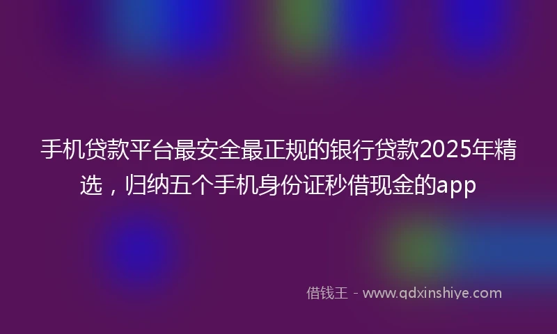 手机贷款平台最安全最正规的银行贷款2025年精选，归纳五个手机身份证秒借现金的app