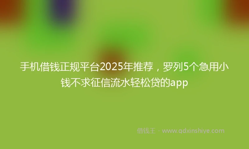 手机借钱正规平台2025年推荐，罗列5个急用小钱不求征信流水轻松贷的app