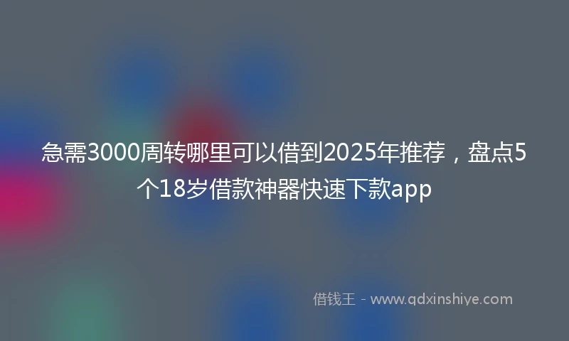 急需3000周转哪里可以借到2025年推荐，盘点5个18岁借款神器快速下款app