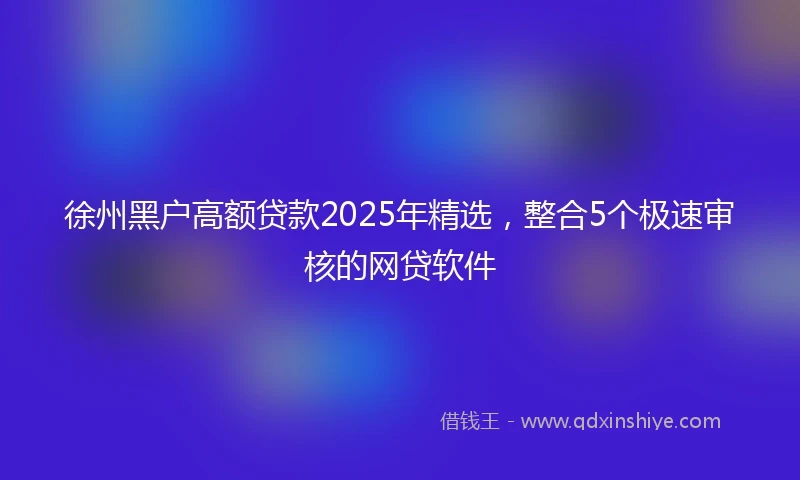 徐州黑户高额贷款2025年精选，整合5个极速审核的网贷软件