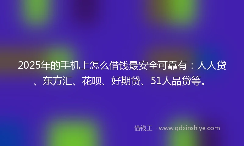 2025年的手机上怎么借钱最安全可靠有：人人贷、东方汇、花呗、好期贷、51人品贷等。