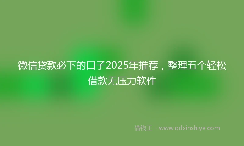 微信贷款必下的口子2025年推荐，整理五个轻松借款无压力软件