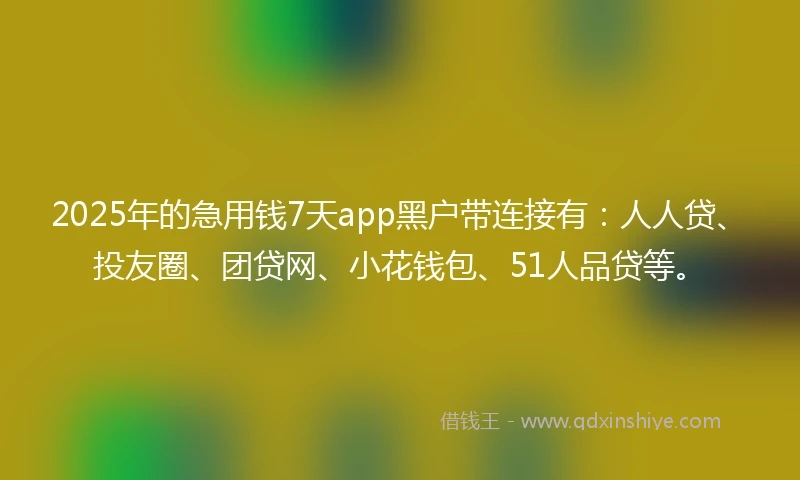 2025年的急用钱7天app黑户带连接有：人人贷、投友圈、团贷网、小花钱包、51人品贷等。