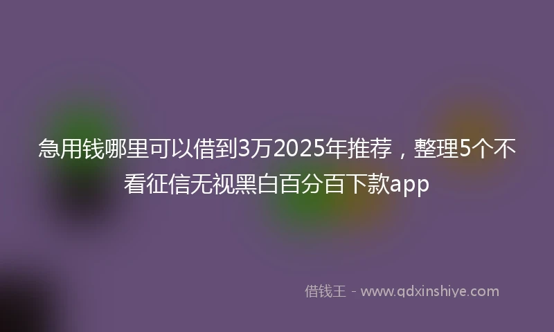 急用钱哪里可以借到3万2025年推荐，整理5个不看征信无视黑白百分百下款app