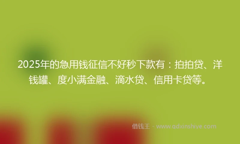 2025年的急用钱征信不好秒下款有：拍拍贷、洋钱罐、度小满金融、滴水贷、信用卡贷等。
