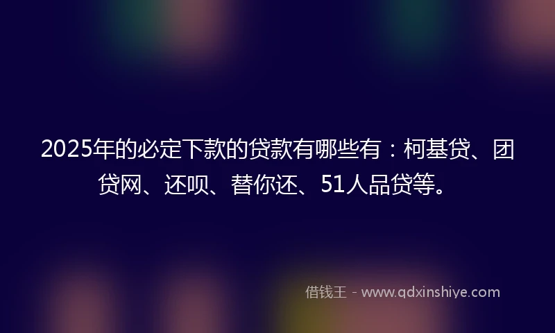 2025年的必定下款的贷款有哪些有：柯基贷、团贷网、还呗、替你还、51人品贷等。