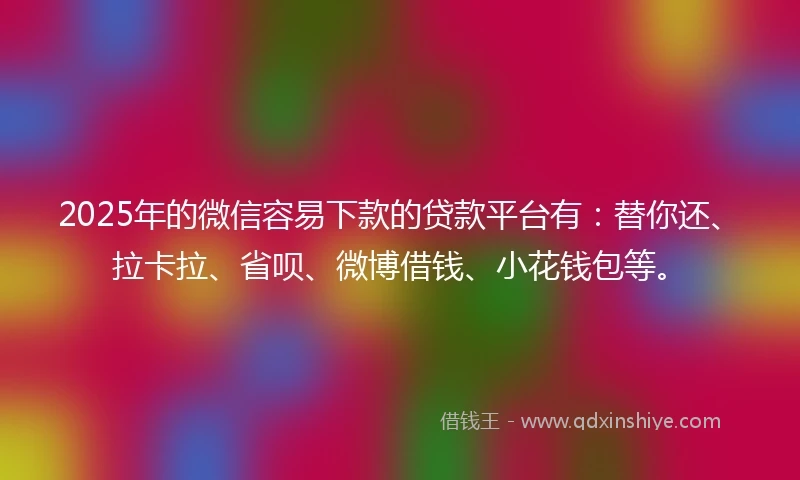 2025年的微信容易下款的贷款平台有：替你还、拉卡拉、省呗、微博借钱、小花钱包等。