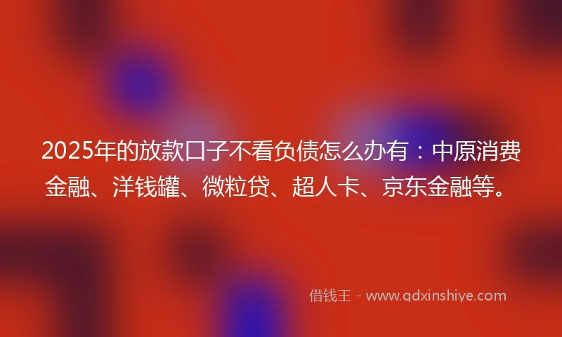 2025年的放款口子不看负债怎么办有：中原消费金融、洋钱罐、微粒贷、超人卡、京东金融等。