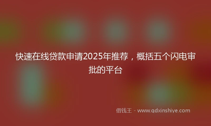 快速在线贷款申请2025年推荐，概括五个闪电审批的平台