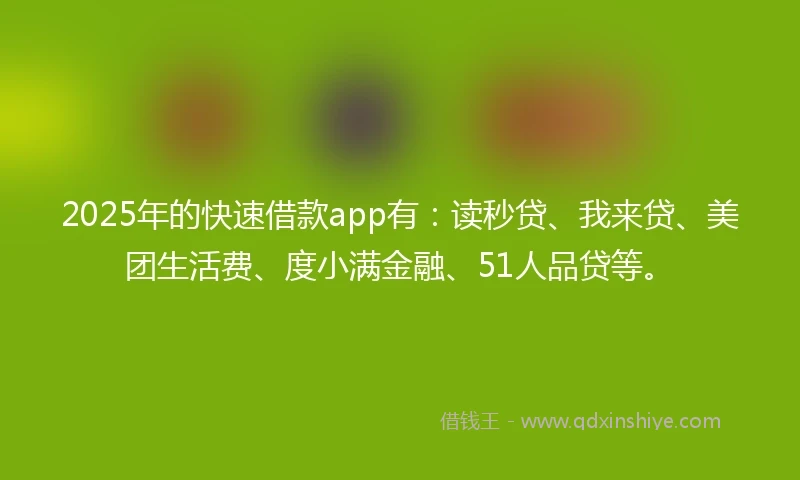 2025年的快速借款app有：读秒贷、我来贷、美团生活费、度小满金融、51人品贷等。
