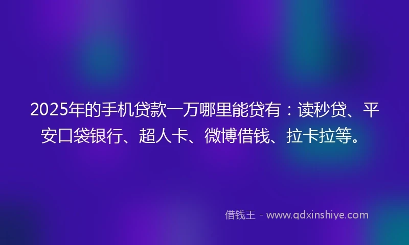 2025年的手机贷款一万哪里能贷有：读秒贷、平安口袋银行、超人卡、微博借钱、拉卡拉等。