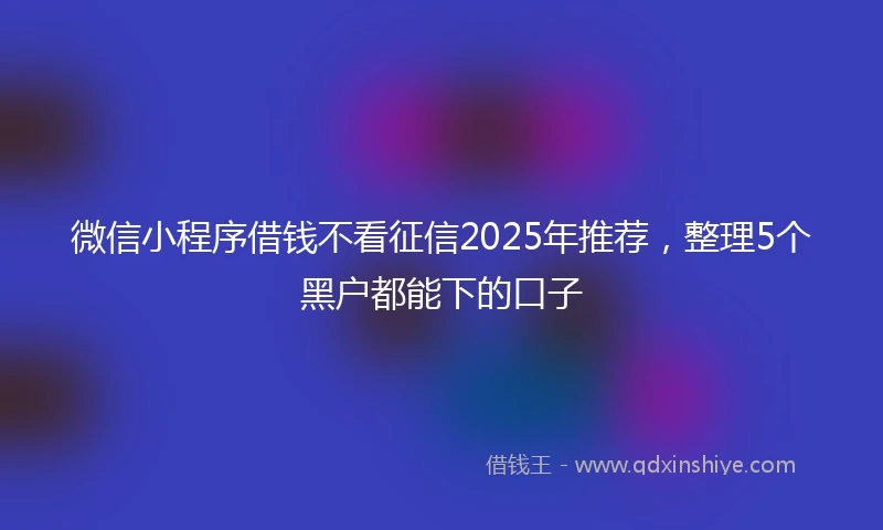 微信小程序借钱不看征信2025年推荐，整理5个黑户都能下的口子