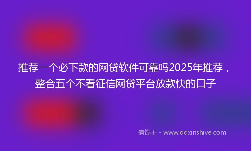 推荐一个必下款的网贷软件可靠吗2025年推荐，整合五个不看征信网贷平台放款快的口子