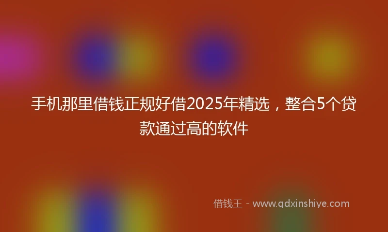 手机那里借钱正规好借2025年精选，整合5个贷款通过高的软件