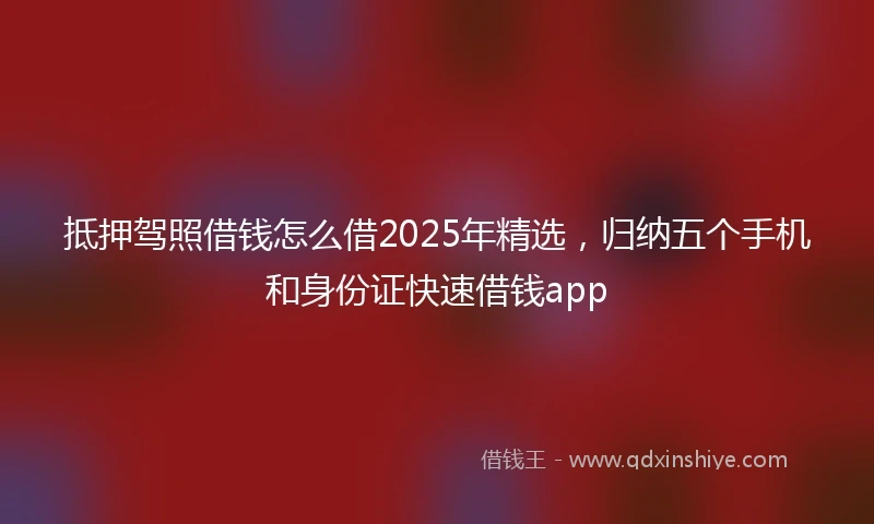 抵押驾照借钱怎么借2025年精选，归纳五个手机和身份证快速借钱app