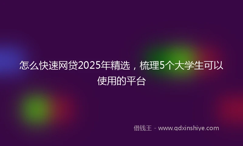 怎么快速网贷2025年精选，梳理5个大学生可以使用的平台