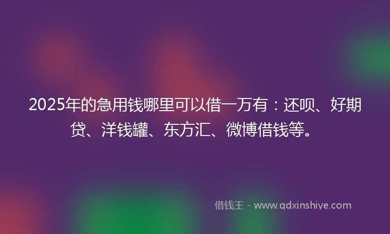 2025年的急用钱哪里可以借一万有：还呗、好期贷、洋钱罐、东方汇、微博借钱等。