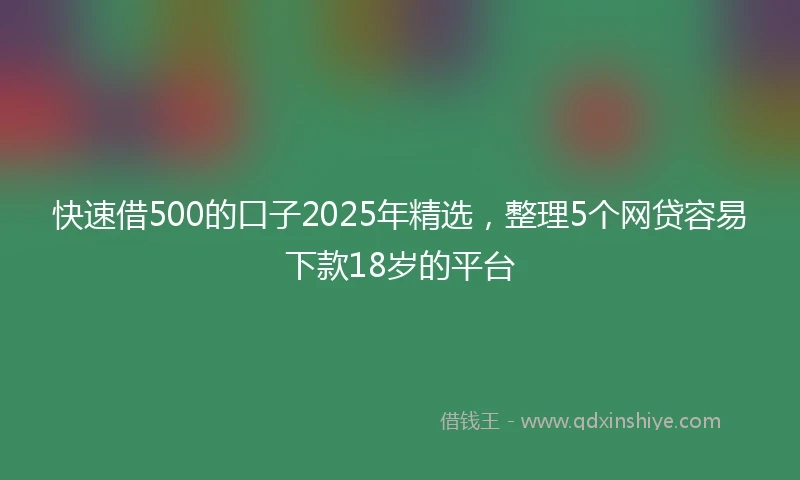 快速借500的口子2025年精选，整理5个网贷容易下款18岁的平台