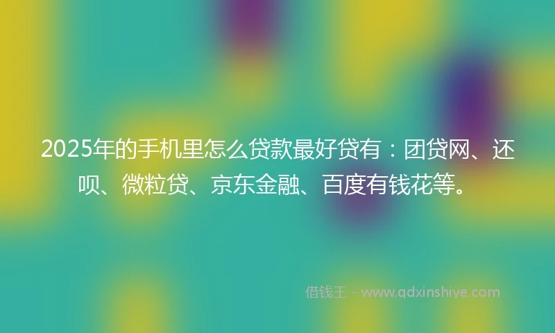 2025年的手机里怎么贷款最好贷有：团贷网、还呗、微粒贷、京东金融、百度有钱花等。