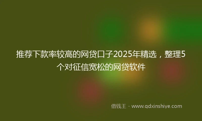 推荐下款率较高的网贷口子2025年精选，整理5个对征信宽松的网贷软件
