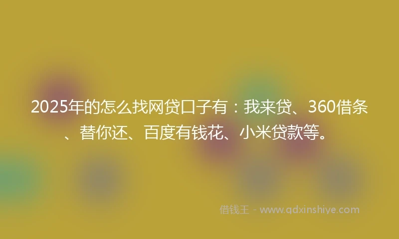 2025年的怎么找网贷口子有：我来贷、360借条、替你还、百度有钱花、小米贷款等。
