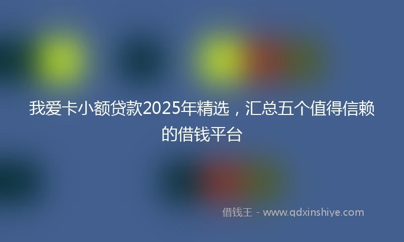 我爱卡小额贷款2025年精选，汇总五个值得信赖的借钱平台