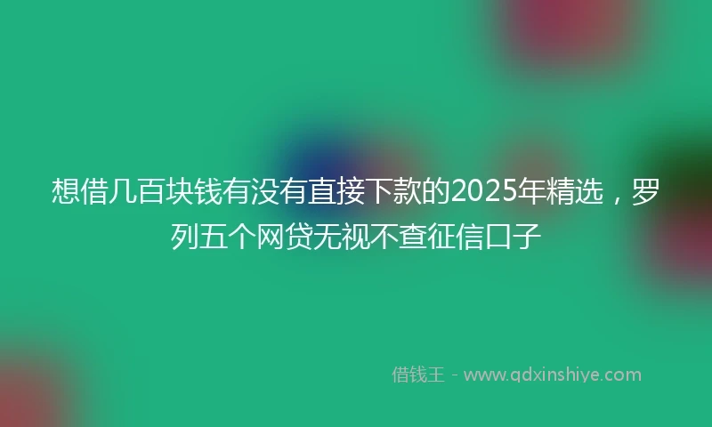 想借几百块钱有没有直接下款的2025年精选，罗列五个网贷无视不查征信口子