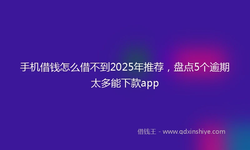 手机借钱怎么借不到2025年推荐，盘点5个逾期太多能下款app