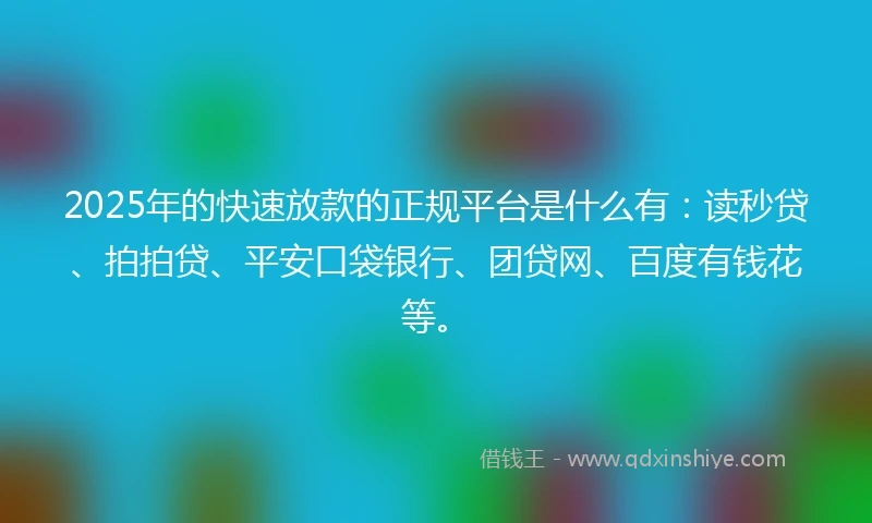 2025年的快速放款的正规平台是什么有：读秒贷、拍拍贷、平安口袋银行、团贷网、百度有钱花等。