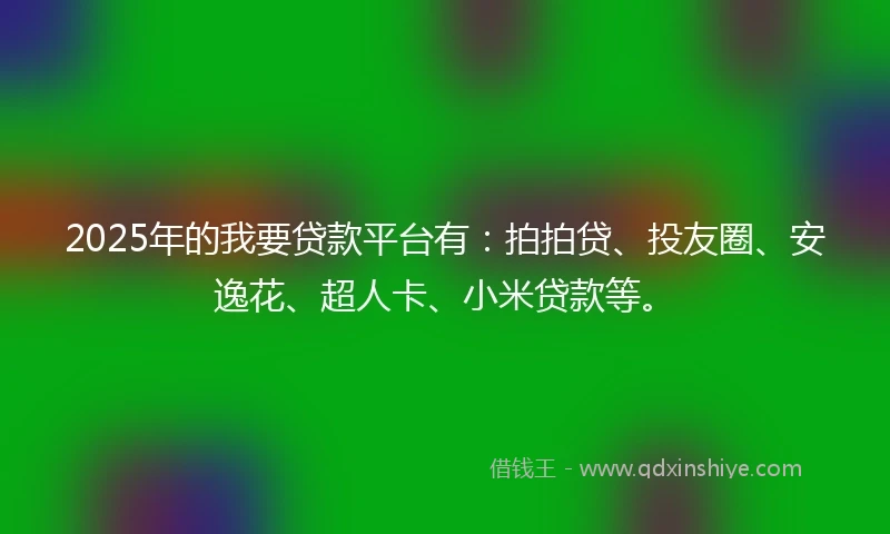 2025年的我要贷款平台有：拍拍贷、投友圈、安逸花、超人卡、小米贷款等。