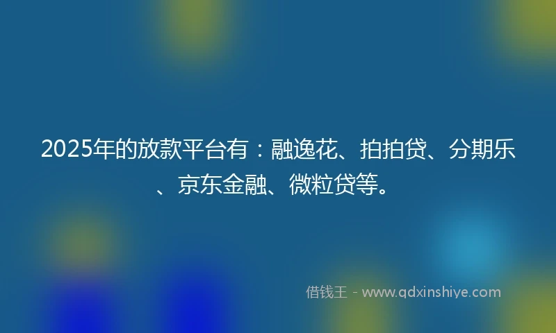 2025年的放款平台有:融逸花、拍拍贷、分期乐、京东金融、微粒贷等。