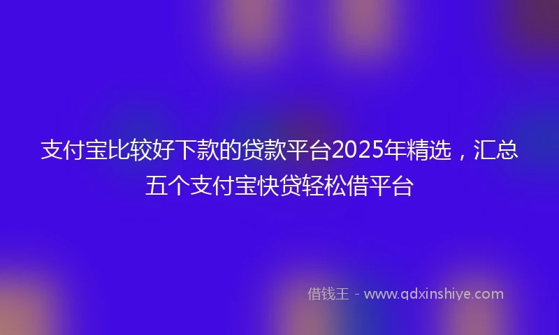 支付宝比较好下款的贷款平台2025年精选，汇总五个支付宝快贷轻松借平台