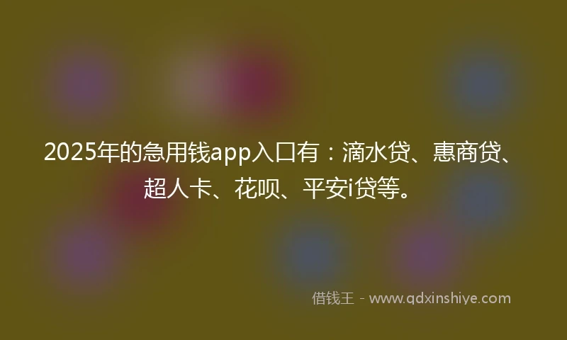 2025年的急用钱app入口有：滴水贷、惠商贷、超人卡、花呗、平安i贷等。