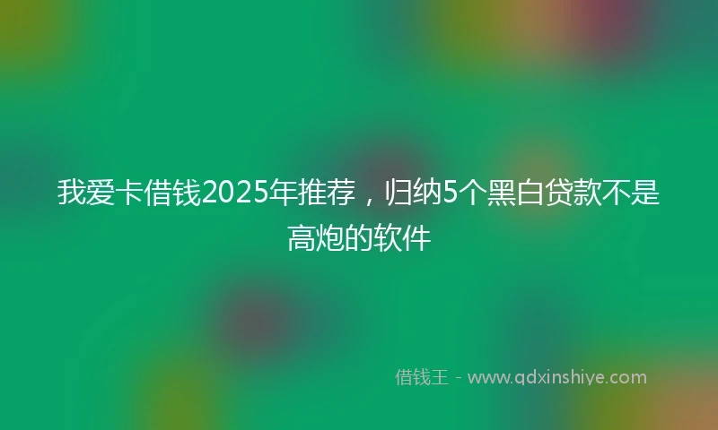 我爱卡借钱2025年推荐，归纳5个黑白贷款不是高炮的软件