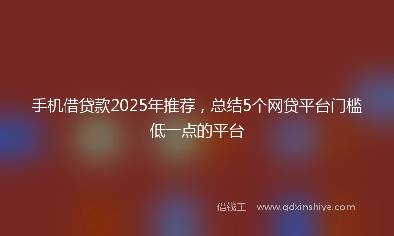 手机借贷款2025年推荐，总结5个网贷平台门槛低一点的平台