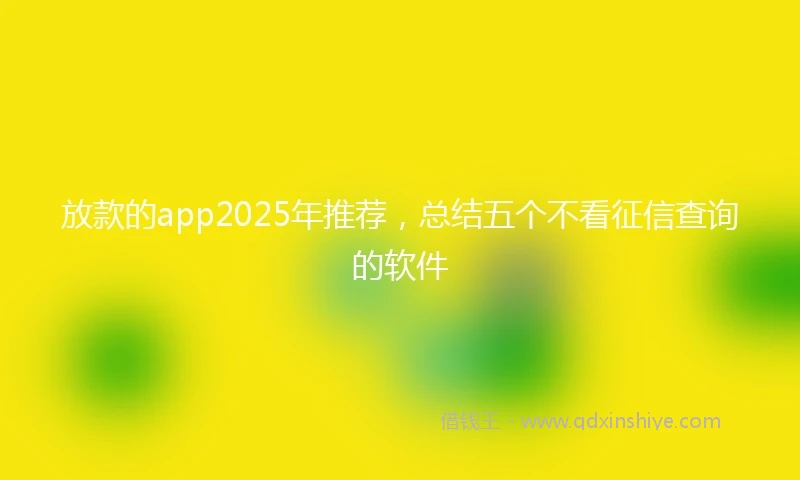 放款的app2025年推荐，总结五个不看征信查询的软件