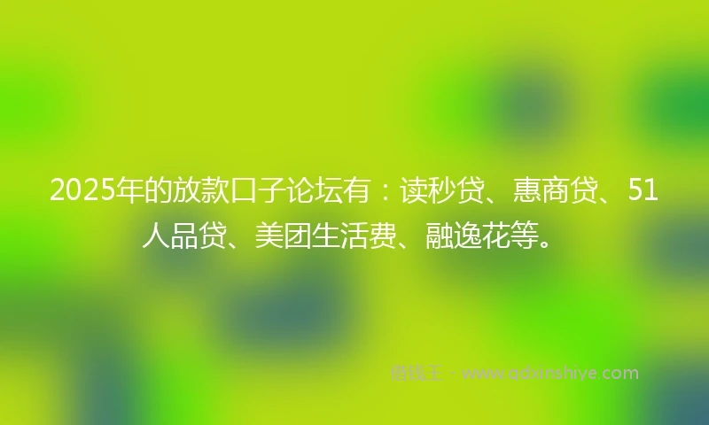2025年的放款口子论坛有：读秒贷、惠商贷、51人品贷、美团生活费、融逸花等。